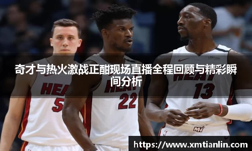 多多28奇才与热火激战正酣现场直播全程回顾与精彩瞬间分析