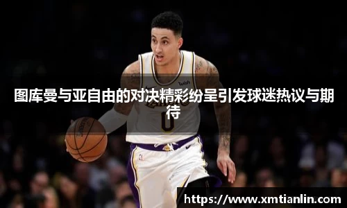 多多28图库曼与亚自由的对决精彩纷呈引发球迷热议与期待